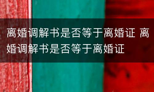 离婚调解书是否等于离婚证 离婚调解书是否等于离婚证