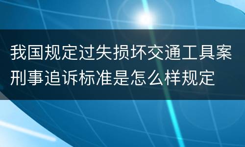 我国规定过失损坏交通工具案刑事追诉标准是怎么样规定