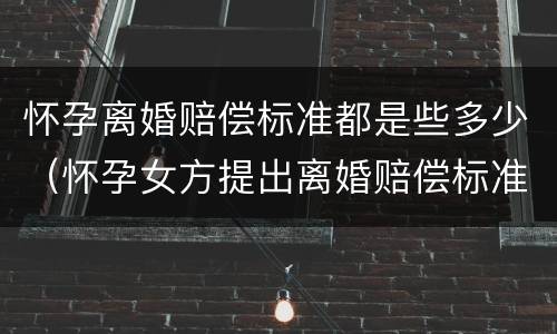 怀孕离婚赔偿标准都是些多少（怀孕女方提出离婚赔偿标准）