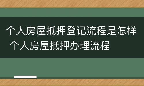 个人房屋抵押登记流程是怎样 个人房屋抵押办理流程
