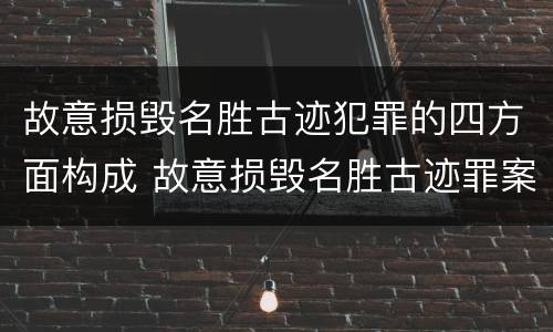故意损毁名胜古迹犯罪的四方面构成 故意损毁名胜古迹罪案例