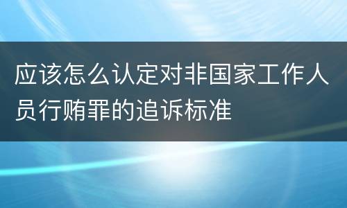 应该怎么认定对非国家工作人员行贿罪的追诉标准