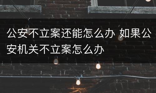 公安不立案还能怎么办 如果公安机关不立案怎么办