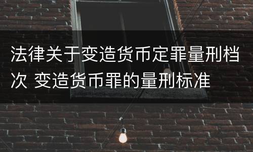 法律关于变造货币定罪量刑档次 变造货币罪的量刑标准