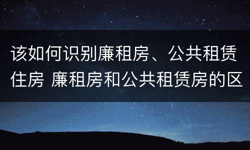 该如何识别廉租房、公共租赁住房 廉租房和公共租赁房的区别