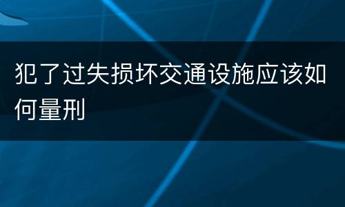犯了过失损坏交通设施应该如何量刑