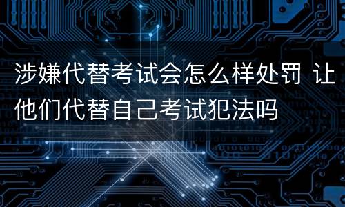 涉嫌代替考试会怎么样处罚 让他们代替自己考试犯法吗
