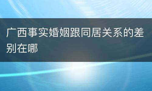 广西事实婚姻跟同居关系的差别在哪