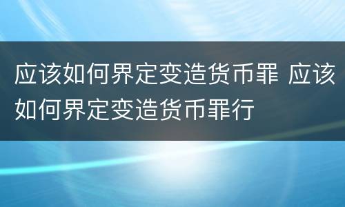 应该如何界定变造货币罪 应该如何界定变造货币罪行