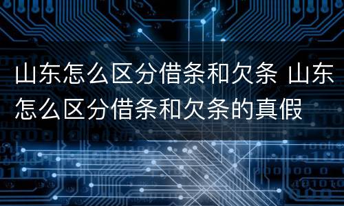 山东怎么区分借条和欠条 山东怎么区分借条和欠条的真假