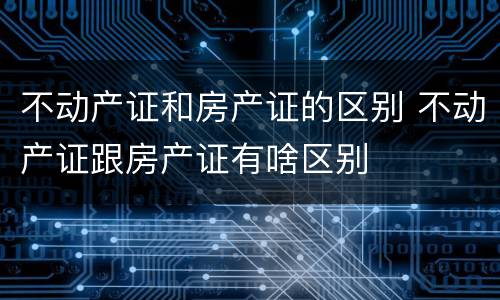 不动产证和房产证的区别 不动产证跟房产证有啥区别