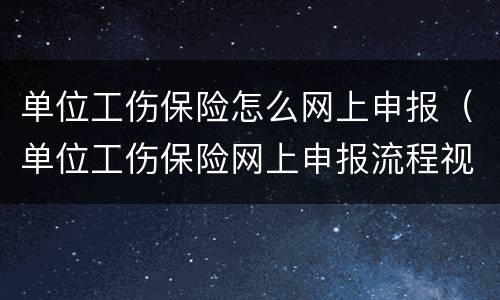 单位工伤保险怎么网上申报（单位工伤保险网上申报流程视频）