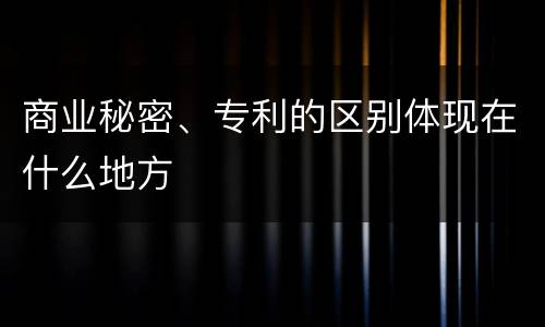商业秘密、专利的区别体现在什么地方