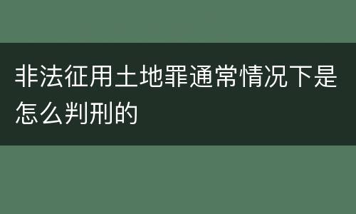 非法征用土地罪通常情况下是怎么判刑的