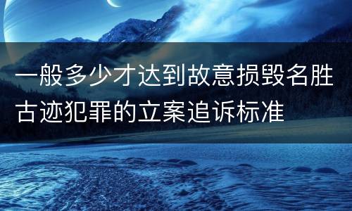 一般多少才达到故意损毁名胜古迹犯罪的立案追诉标准