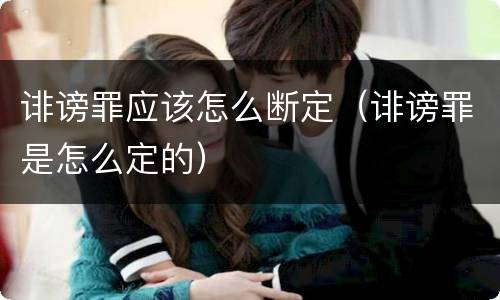 诽谤罪应该怎么断定（诽谤罪是怎么定的）