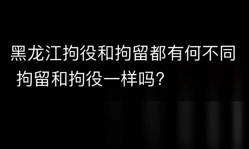 黑龙江拘役和拘留都有何不同 拘留和拘役一样吗?