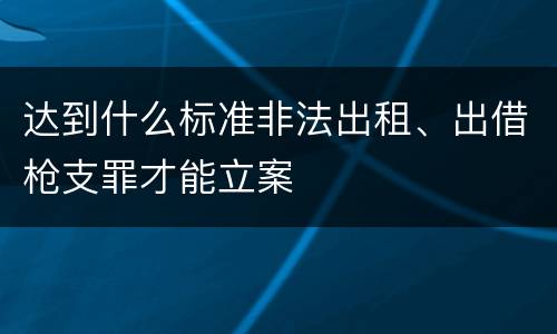 达到什么标准非法出租、出借枪支罪才能立案