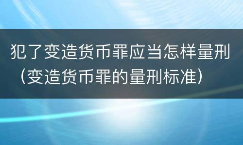 犯了变造货币罪应当怎样量刑（变造货币罪的量刑标准）