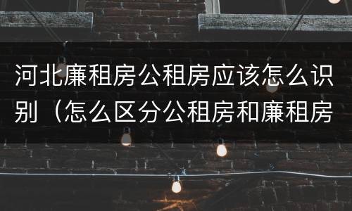 河北廉租房公租房应该怎么识别（怎么区分公租房和廉租房）