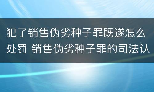 犯了销售伪劣种子罪既遂怎么处罚 销售伪劣种子罪的司法认定
