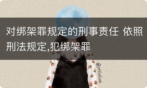 对绑架罪规定的刑事责任 依照刑法规定,犯绑架罪