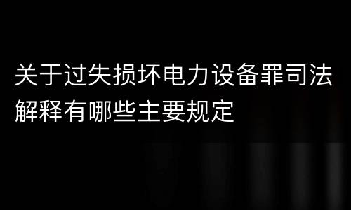 关于过失损坏电力设备罪司法解释有哪些主要规定