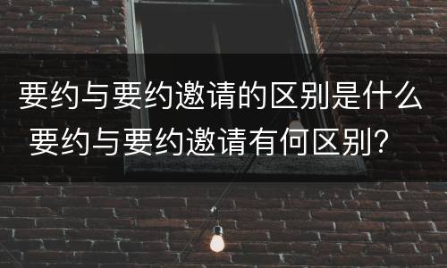 要约与要约邀请的区别是什么 要约与要约邀请有何区别?