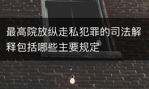 最高院放纵走私犯罪的司法解释包括哪些主要规定