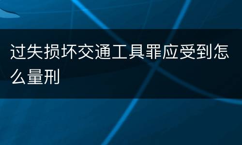 过失损坏交通工具罪应受到怎么量刑