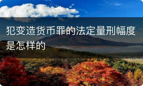 犯变造货币罪的法定量刑幅度是怎样的