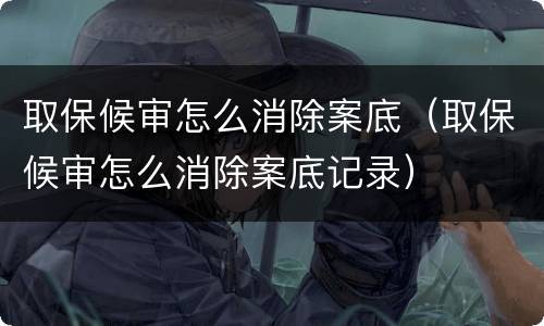 取保候审怎么消除案底（取保候审怎么消除案底记录）