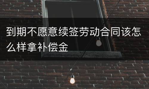 到期不愿意续签劳动合同该怎么样拿补偿金