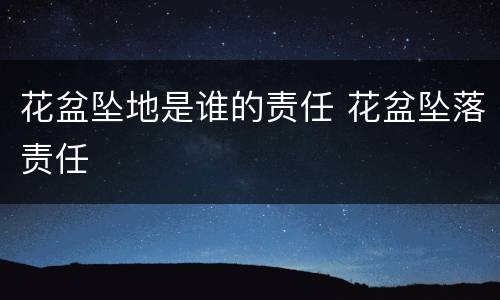 花盆坠地是谁的责任 花盆坠落责任