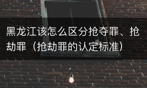 黑龙江该怎么区分抢夺罪、抢劫罪（抢劫罪的认定标准）