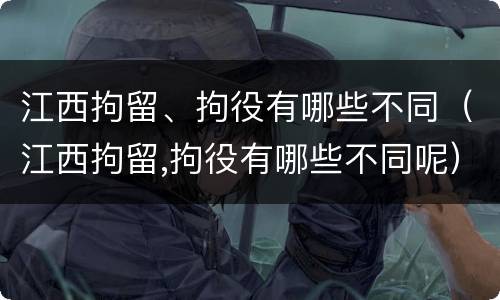 江西拘留、拘役有哪些不同（江西拘留,拘役有哪些不同呢）
