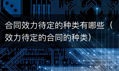 合同效力待定的种类有哪些（效力待定的合同的种类）