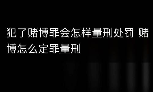 犯了赌博罪会怎样量刑处罚 赌博怎么定罪量刑
