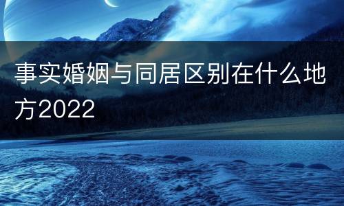 事实婚姻与同居区别在什么地方2022