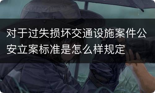 对于过失损坏交通设施案件公安立案标准是怎么样规定