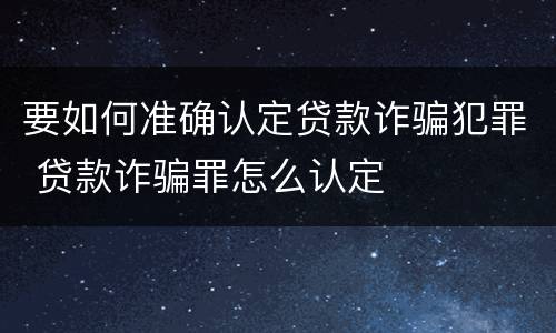 要如何准确认定贷款诈骗犯罪 贷款诈骗罪怎么认定