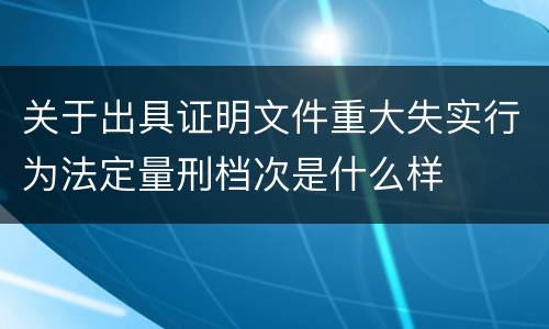 关于出具证明文件重大失实行为法定量刑档次是什么样