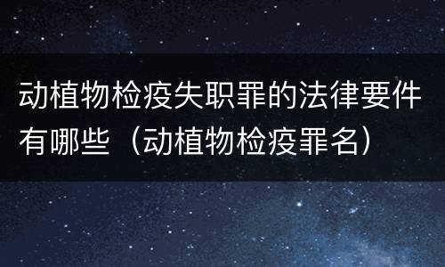 动植物检疫失职罪的法律要件有哪些（动植物检疫罪名）