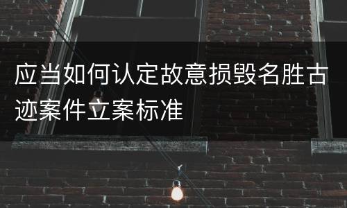 应当如何认定故意损毁名胜古迹案件立案标准