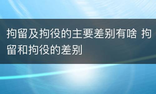 拘留及拘役的主要差别有啥 拘留和拘役的差别
