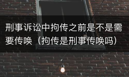 刑事诉讼中拘传之前是不是需要传唤（拘传是刑事传唤吗）