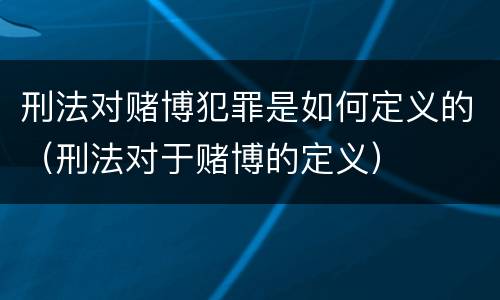 刑法对赌博犯罪是如何定义的（刑法对于赌博的定义）
