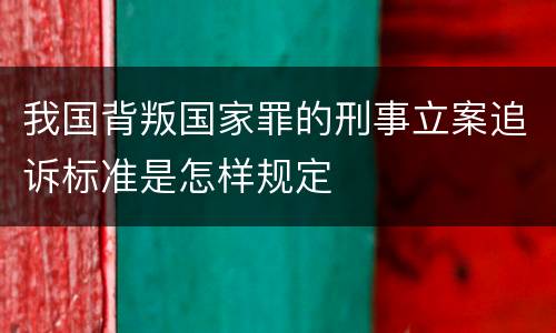 我国背叛国家罪的刑事立案追诉标准是怎样规定