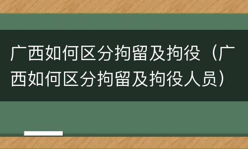 广西如何区分拘留及拘役（广西如何区分拘留及拘役人员）
