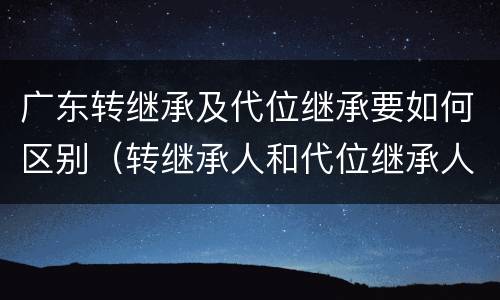 广东转继承及代位继承要如何区别（转继承人和代位继承人的区别）
